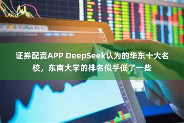 证券配资APP DeepSeek认为的华东十大名校，东南大学的排名似乎低了一些