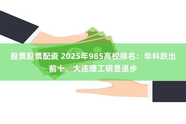 股票股票配资 2025年985高校排名：华科跌出前十，大连理工明显退步