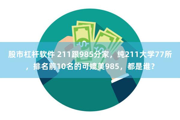 股市杠杆软件 211跟985分家，纯211大学77所，排名前10名的可媲美985，都是谁？