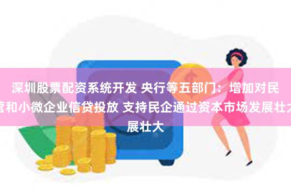 深圳股票配资系统开发 央行等五部门：增加对民营和小微企业信贷投放 支持民企通过资本市场发展壮大