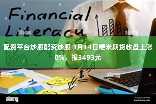 配资平台炒股配资炒股 3月14日粳米期货收盘上涨0%，报3493元