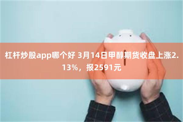 杠杆炒股app哪个好 3月14日甲醇期货收盘上涨2.13%，报2591元