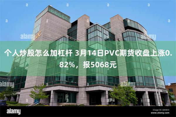 个人炒股怎么加杠杆 3月14日PVC期货收盘上涨0.82%，报5068元