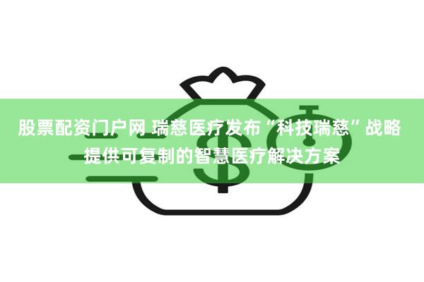 股票配资门户网 瑞慈医疗发布“科技瑞慈”战略 提供可复制的智慧医疗解决方案