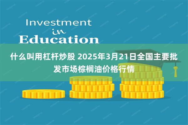 什么叫用杠杆炒股 2025年3月21日全国主要批发市场棕榈油价格行情