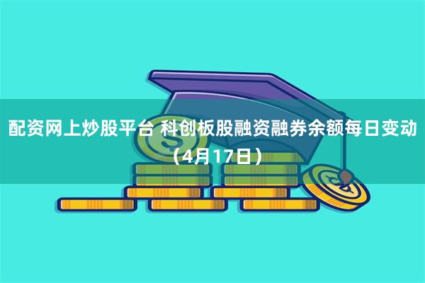 配资网上炒股平台 科创板股融资融券余额每日变动（4月17日）