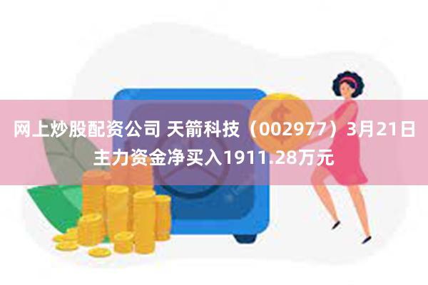 网上炒股配资公司 天箭科技（002977）3月21日主力资金净买入1911.28万元