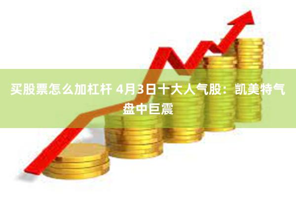 买股票怎么加杠杆 4月3日十大人气股：凯美特气盘中巨震