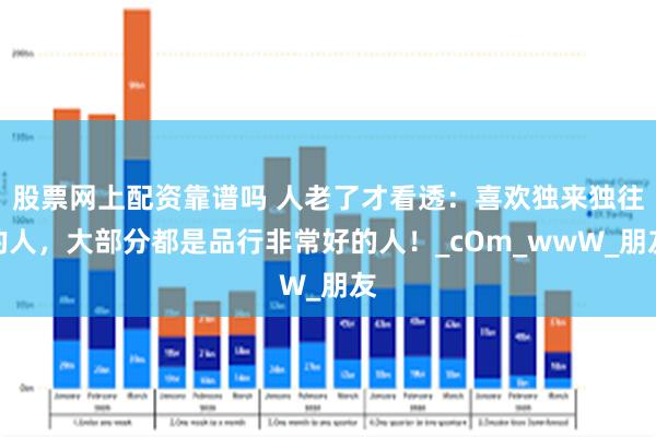 股票网上配资靠谱吗 人老了才看透：喜欢独来独往的人，大部分都是品行非常好的人！_cOm_wwW_朋友