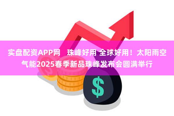 实盘配资APP网   珠峰好用 全球好用！太阳雨空气能2025春季新品珠峰发布会圆满举行