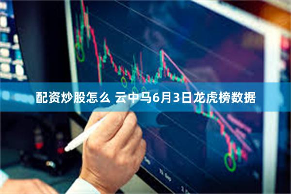 配资炒股怎么 云中马6月3日龙虎榜数据