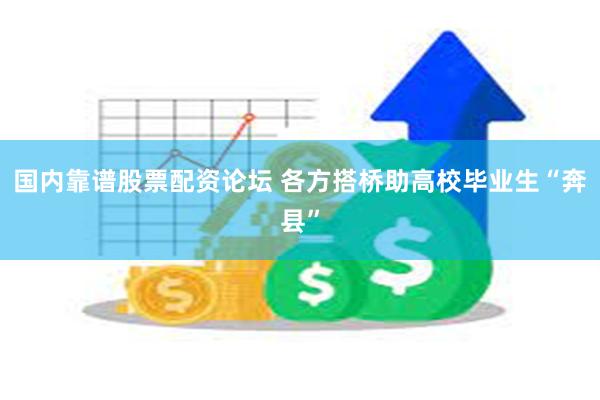 国内靠谱股票配资论坛 各方搭桥助高校毕业生“奔县”