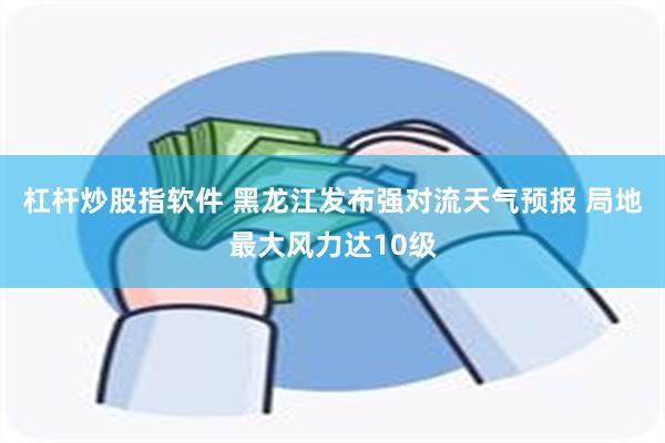 杠杆炒股指软件 黑龙江发布强对流天气预报 局地最大风力达10级