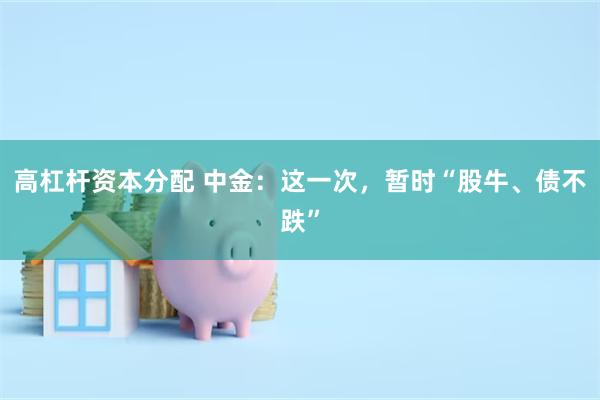 高杠杆资本分配 中金：这一次，暂时“股牛、债不跌”
