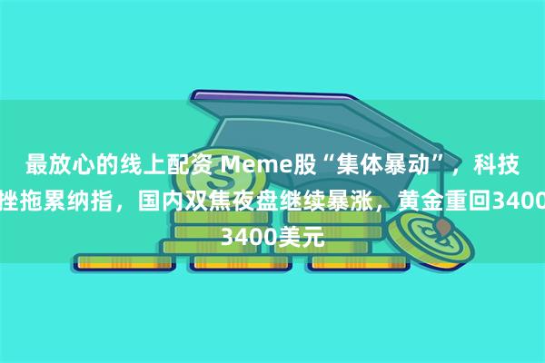 最放心的线上配资 Meme股“集体暴动”，科技股受挫拖累纳指，国内双焦夜盘继续暴涨，黄金重回3400美元