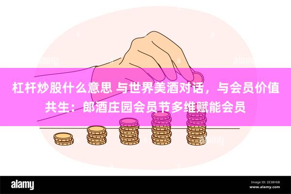 杠杆炒股什么意思 与世界美酒对话，与会员价值共生：郎酒庄园会员节多维赋能会员