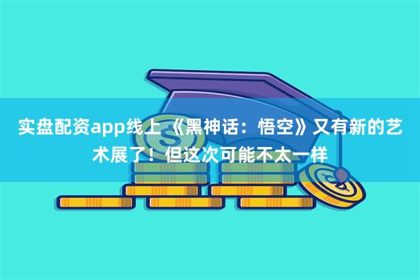 实盘配资app线上 《黑神话：悟空》又有新的艺术展了！但这次可能不太一样