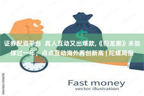 证券配资平台  真人互动又出爆款,《归龙潮》未能撑过一年，点点互动海外再创新高 | 陀螺周报