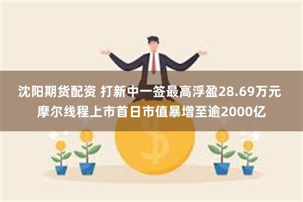 沈阳期货配资 打新中一签最高浮盈28.69万元 摩尔线程上市首日市值暴增至逾2000亿