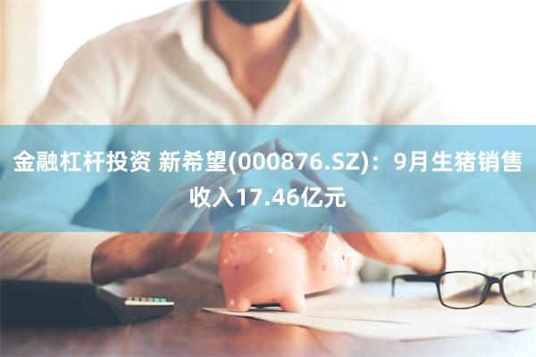 金融杠杆投资 新希望(000876.SZ)：9月生猪销售收入17.46亿元