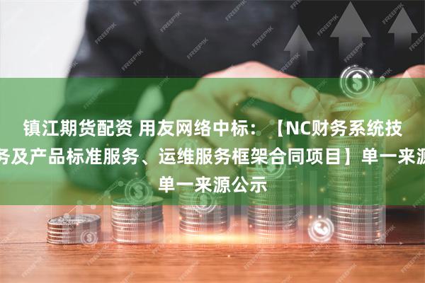 镇江期货配资 用友网络中标：【NC财务系统技术服务及产品标准服务、运维服务框架合同项目】单一来源公示