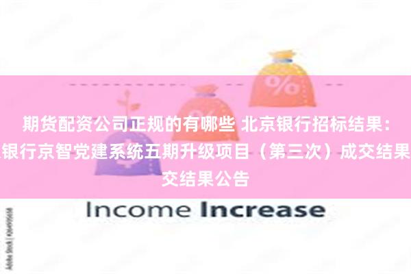 期货配资公司正规的有哪些 北京银行招标结果：北京银行京智党建系统五期升级项目（第三次）成交结果公告